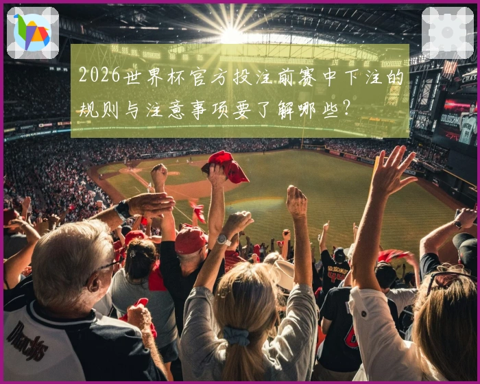 2026世界杯官方投注前赛中下注的规则与注意事项要了解哪些？