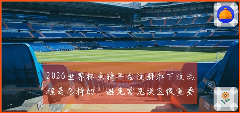 2026世界杯竞猜平台注册和下注流程是怎样的？避免常见误区很重要