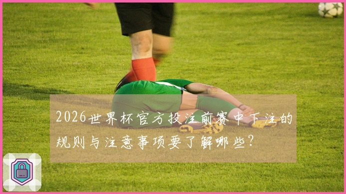 2026世界杯官方投注前赛中下注的规则与注意事项要了解哪些?